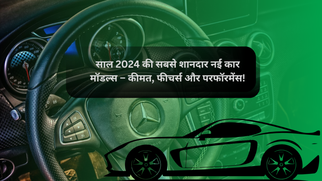 साल 2024 की सबसे शानदार नई कार मॉडल्स – कीमत, फीचर्स और परफॉरमेंस!