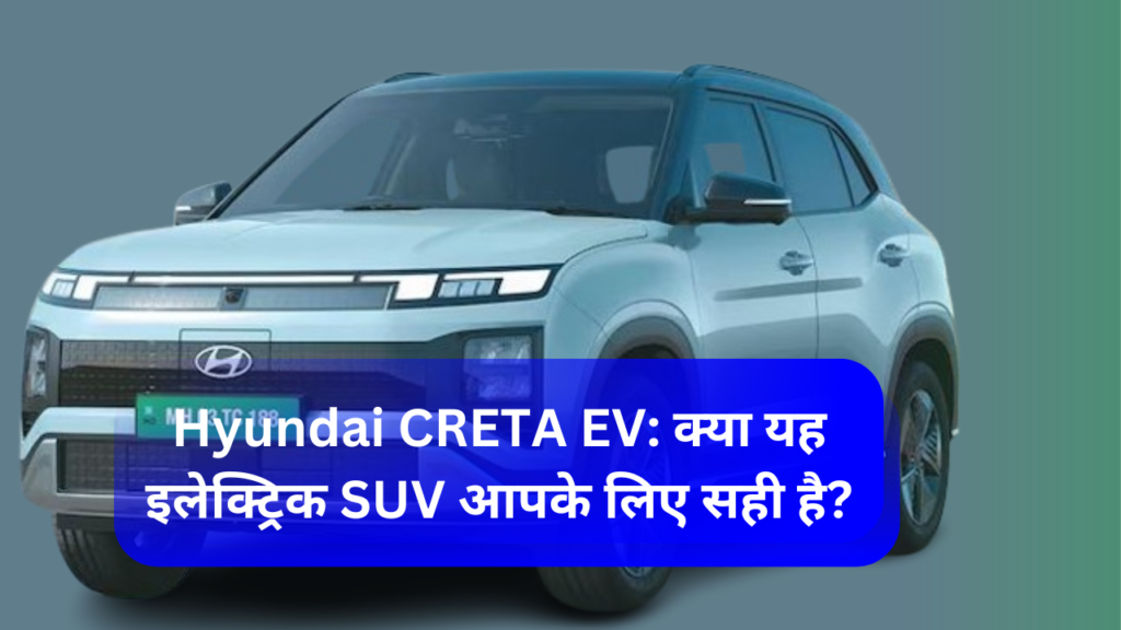 Hyundai CRETA EV: क्या यह इलेक्ट्रिक SUV आपके लिए सही है?